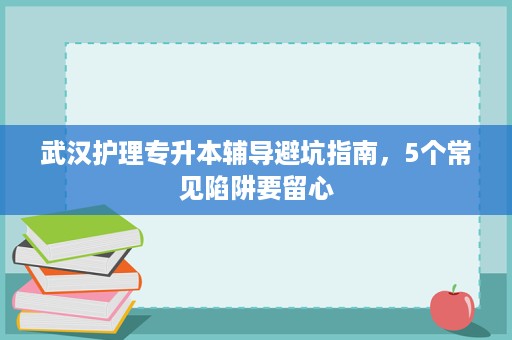 武汉护理专升本辅导避坑指南,5个常见陷阱要留心 武汉护理专升本辅导避坑指南,5个常见陷阱要留心