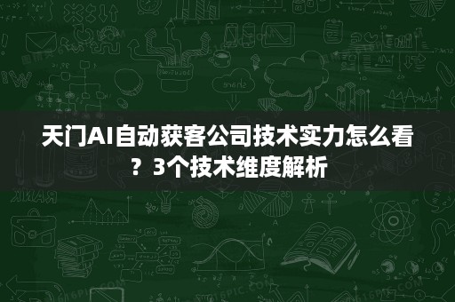 天门AI自动获客公司技术实力怎么看?3个技术维度解析 天门AI自动获客公司技术实力怎么看?3个技术维度解析