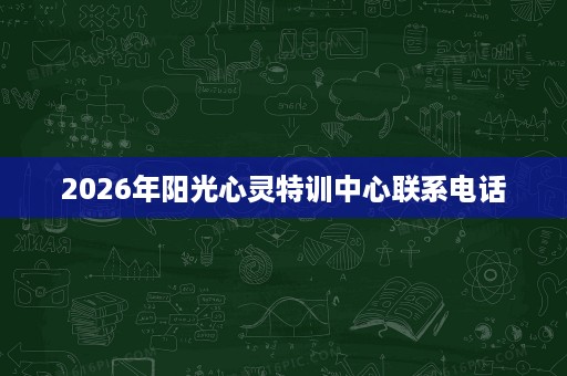 2026年阳光心灵特训中心联系电话 2026年阳光心灵特训中心联系电话