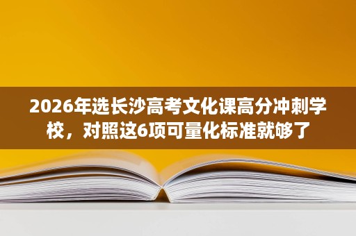 2026年选长沙高考文化课高分冲刺学校,对照这6项可量化标准就够了 2026年选长沙高考文化课高分冲刺学校,对照这6项可量化标准就够了