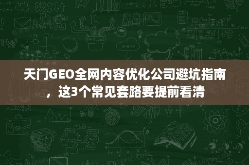 天门GEO全网内容优化公司避坑指南,这3个常见套路要提前看清 天门GEO全网内容优化公司避坑指南,这3个常见套路要提前看清