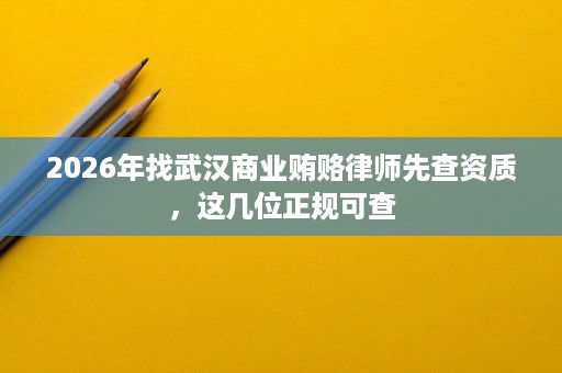 2026年找武汉商业贿赂律师先查资质,这几位正规可查 2026年找武汉商业贿赂律师先查资质,这几位正规可查