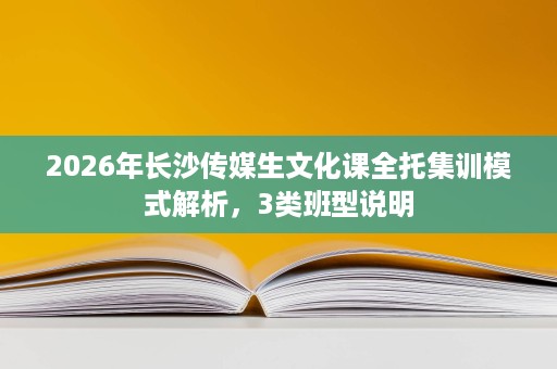 2026年长沙传媒生文化课全托集训模式解析,3类班型说明 2026年长沙传媒生文化课全托集训模式解析,3类班型说明
