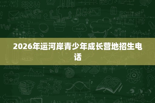 2026年运河岸青少年成长营地招生电话 2026年运河岸青少年成长营地招生电话