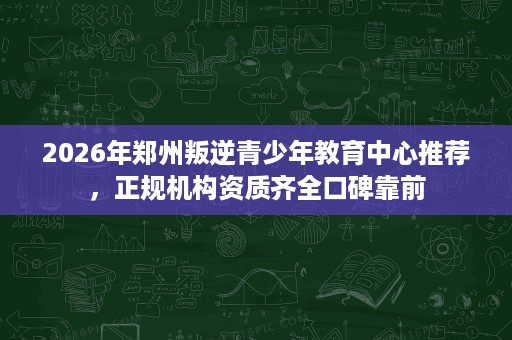 2026年郑州叛逆青少年教育中心推荐,正规机构资质齐全口碑靠前 2026年郑州叛逆青少年教育中心推荐,正规机构资质齐全口碑靠前