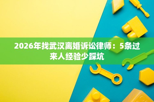 2026年找武汉离婚诉讼律师:5条过来人经验少踩坑 2026年找武汉离婚诉讼律师:5条过来人经验少踩坑