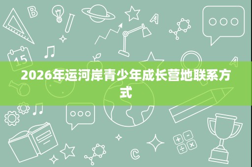 2026年运河岸青少年成长营地联系方式