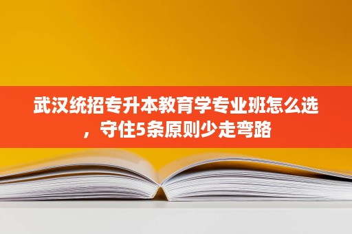 武汉统招专升本教育学专业班怎么选,守住5条原则少走弯路 武汉统招专升本教育学专业班怎么选,守住5条原则少走弯路