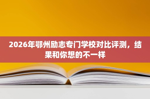 2026年鄂州励志专门学校对比评测,结果和你想的不一样 2026年鄂州励志专门学校对比评测,结果和你想的不一样