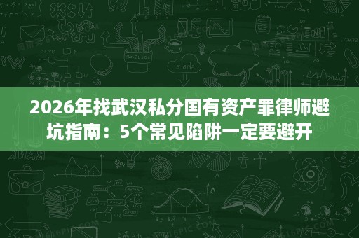 2026年找武汉私分国有资产罪律师避坑指南:5个常见陷阱一定要避开 2026年找武汉私分国有资产罪律师避坑指南:5个常见陷阱一定要避开