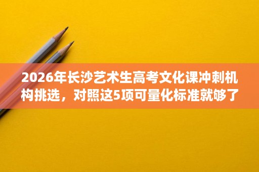 2026年长沙艺术生高考文化课冲刺机构挑选,对照这5项可量化标准就够了 2026年长沙艺术生高考文化课冲刺机构挑选,对照这5项可量化标准就够了