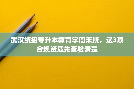 武汉统招专升本教育学周末班,这3项合规资质先查验清楚 武汉统招专升本教育学周末班,这3项合规资质先查验清楚