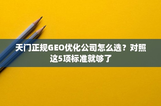 天门正规GEO优化公司怎么选?对照这5项标准就够了 天门正规GEO优化公司怎么选?对照这5项标准就够了
