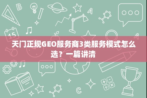 天门正规GEO服务商3类服务模式怎么选?一篇讲清 天门正规GEO服务商3类服务模式怎么选?一篇讲清