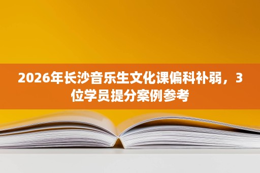 2026年长沙音乐生文化课偏科补弱，3位学员提分案例参考