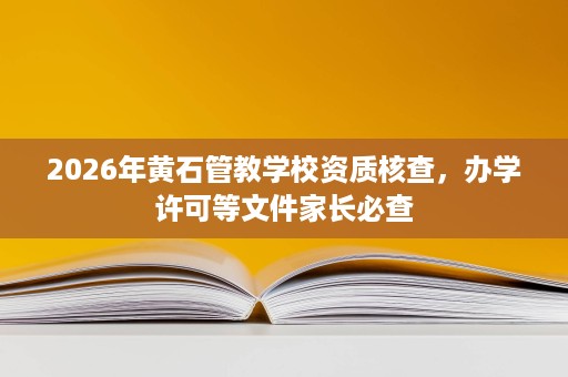 2026年黄石管教学校资质核查,办学许可等文件家长必查 2026年黄石管教学校资质核查,办学许可等文件家长必查