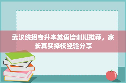 武汉统招专升本英语培训班推荐，家长真实择校经验分享