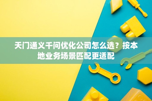 天门通义千问优化公司怎么选?按本地业务场景匹配更适配 天门通义千问优化公司怎么选?按本地业务场景匹配更适配