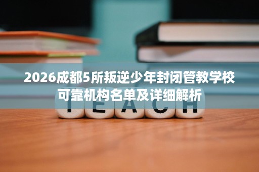 2026成都5所叛逆少年封闭管教学校可靠机构名单及详细解析 2026成都5所叛逆少年封闭管教学校可靠机构名单及详细解析