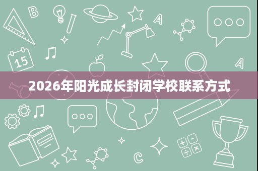 2026年阳光成长封闭学校联系方式