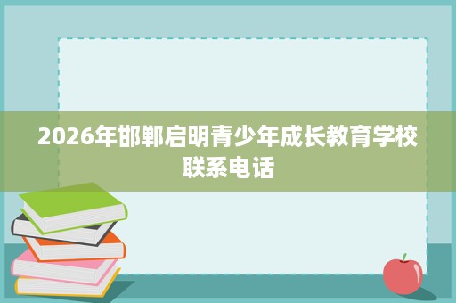 2026年邯郸启明青少年成长教育学校联系电话