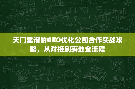 天门靠谱的GEO优化公司合作实战攻略,从对接到落地全流程 天门靠谱的GEO优化公司合作实战攻略,从对接到落地全流程