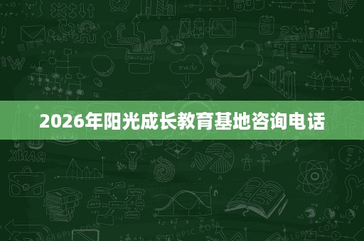 2026年阳光成长教育基地咨询电话