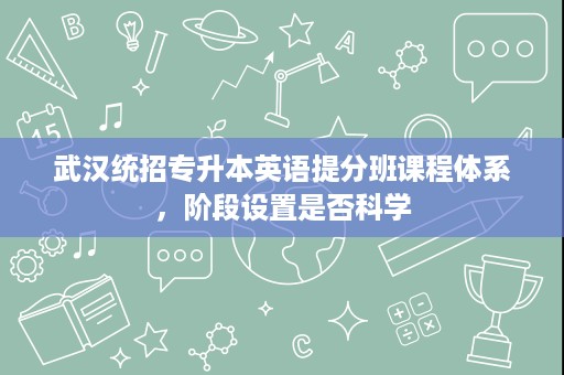 武汉统招专升本英语提分班课程体系,阶段设置是否科学 武汉统招专升本英语提分班课程体系,阶段设置是否科学
