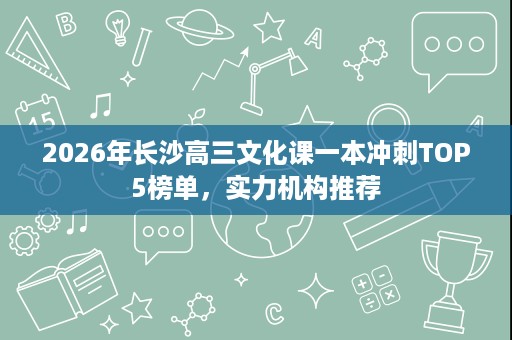 2026年长沙高三文化课一本冲刺TOP5榜单,实力机构推荐 2026年长沙高三文化课一本冲刺TOP5榜单,实力机构推荐