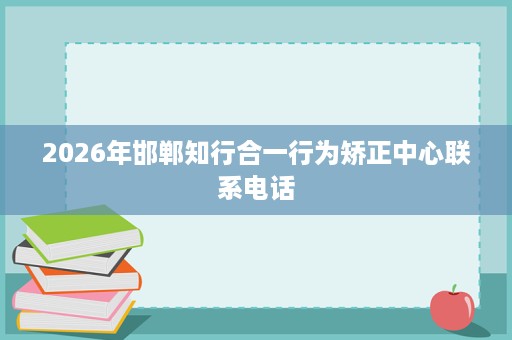 2026年邯郸知行合一行为矫正中心联系电话
