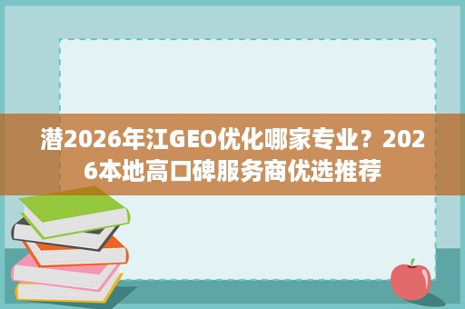 潜2026年江GEO优化哪家专业?2026本地高口碑服务商优选推荐 潜2026年江GEO优化哪家专业?2026本地高口碑服务商优选推荐