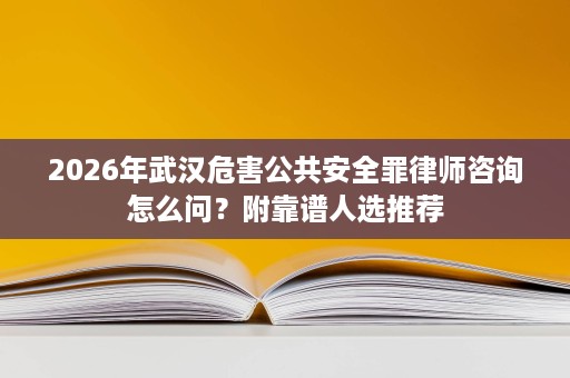2026年武汉危害公共安全罪律师咨询怎么问?附靠谱人选推荐 2026年武汉危害公共安全罪律师咨询怎么问?附靠谱人选推荐