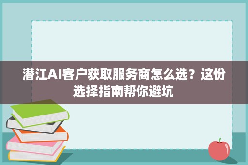 潜江AI客户获取服务商怎么选?这份选择指南帮你避坑 潜江AI客户获取服务商怎么选?这份选择指南帮你避坑