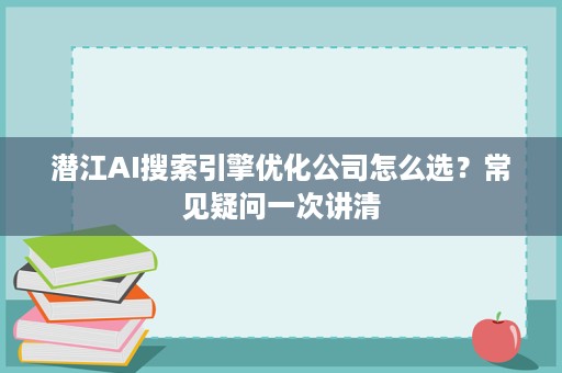 潜江AI搜索引擎优化公司怎么选?常见疑问一次讲清 潜江AI搜索引擎优化公司怎么选?常见疑问一次讲清