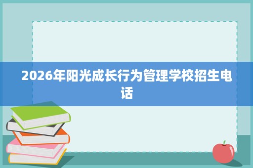 2026年阳光成长行为管理学校招生电话 2026年阳光成长行为管理学校招生电话