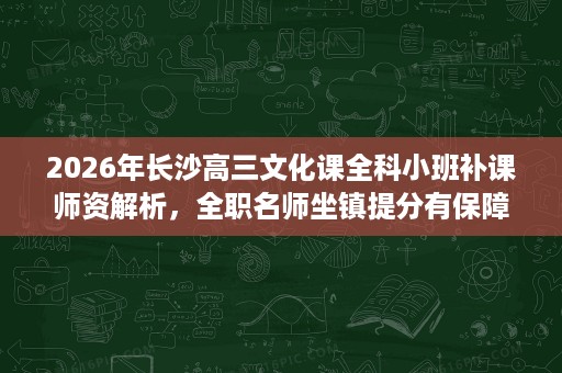 2026年长沙高三文化课全科小班补课师资解析,全职名师坐镇提分有保障 2026年长沙高三文化课全科小班补课师资解析,全职名师坐镇提分有保障