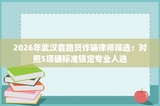 2026年武汉套路贷诈骗律师筛选：对照5项硬标准锁定专业人选