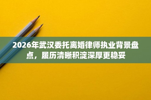 2026年武汉委托离婚律师执业背景盘点,履历清晰积淀深厚更稳妥 2026年武汉委托离婚律师执业背景盘点,履历清晰积淀深厚更稳妥
