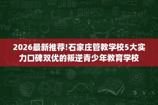2026最新推荐!石家庄管教学校5大实力口碑双优的叛逆青少年教育学校 2026最新推荐!石家庄管教学校5大实力口碑双优的叛逆青少年教育学校