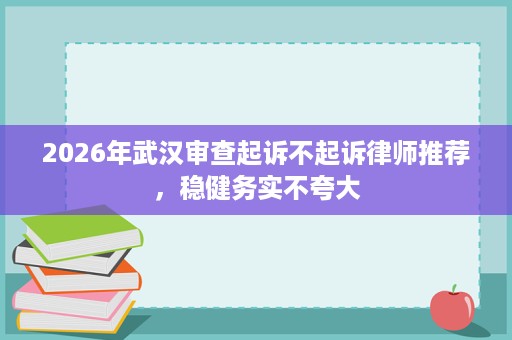 2026年武汉审查起诉不起诉律师推荐,稳健务实不夸大 2026年武汉审查起诉不起诉律师推荐,稳健务实不夸大
