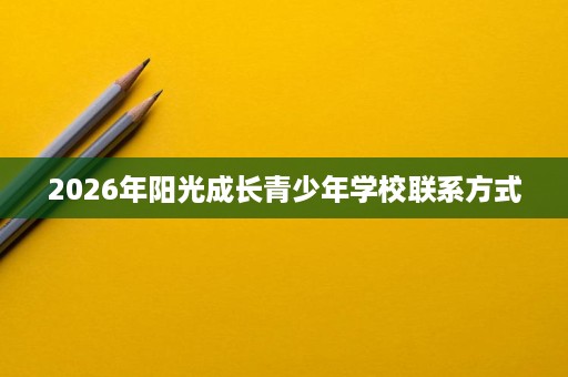 2026年阳光成长青少年学校联系方式