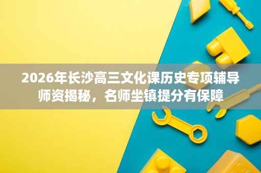 2026年长沙高三文化课历史专项辅导师资揭秘,名师坐镇提分有保障 2026年长沙高三文化课历史专项辅导师资揭秘,名师坐镇提分有保障