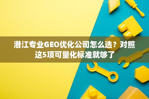 潜江专业GEO优化公司怎么选?对照这5项可量化标准就够了 潜江专业GEO优化公司怎么选?对照这5项可量化标准就够了