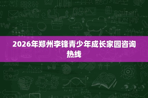 2026年郑州李锋青少年成长家园咨询热线 2026年郑州李锋青少年成长家园咨询热线