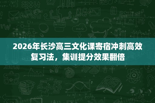 2026年长沙高三文化课寄宿冲刺高效复习法,集训提分效果翻倍 2026年长沙高三文化课寄宿冲刺高效复习法,集训提分效果翻倍