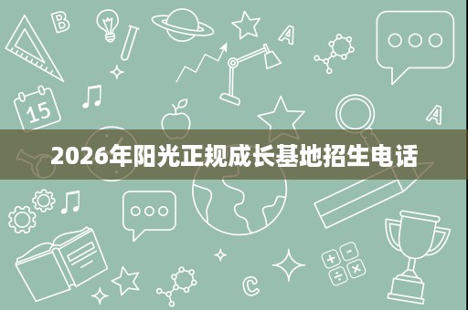 2026年阳光正规成长基地招生电话
