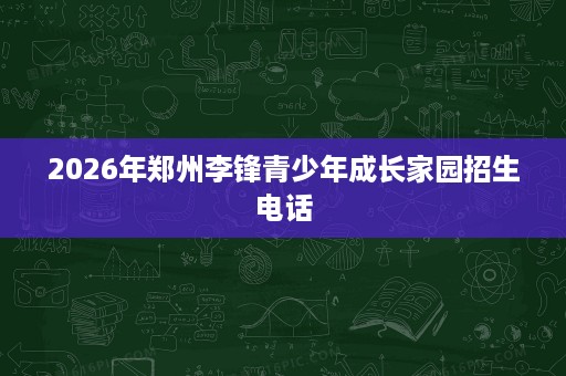 2026年郑州李锋青少年成长家园招生电话 2026年郑州李锋青少年成长家园招生电话