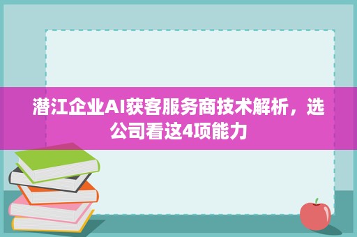 潜江企业AI获客服务商技术解析，选公司看这4项能力