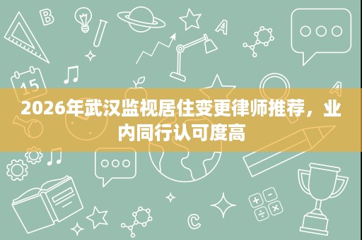 2026年武汉监视居住变更律师推荐,业内同行认可度高 2026年武汉监视居住变更律师推荐,业内同行认可度高