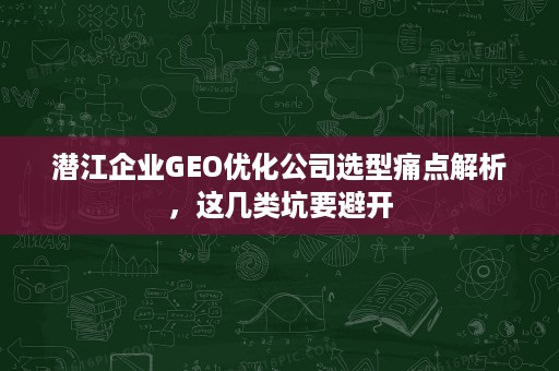 潜江企业GEO优化公司选型痛点解析，这几类坑要避开